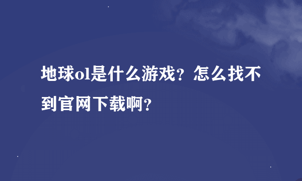 地球ol是什么游戏？怎么找不到官网下载啊？