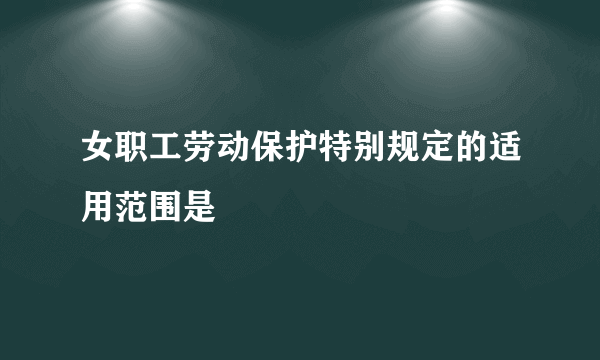 女职工劳动保护特别规定的适用范围是