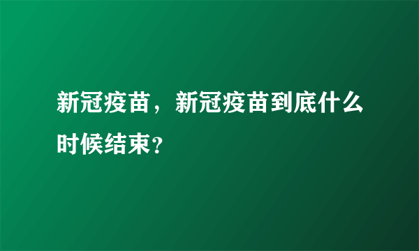 新冠疫苗，新冠疫苗到底什么时候结束？