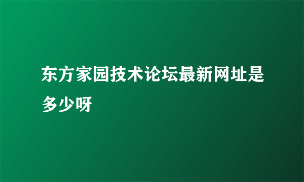 东方家园技术论坛最新网址是多少呀