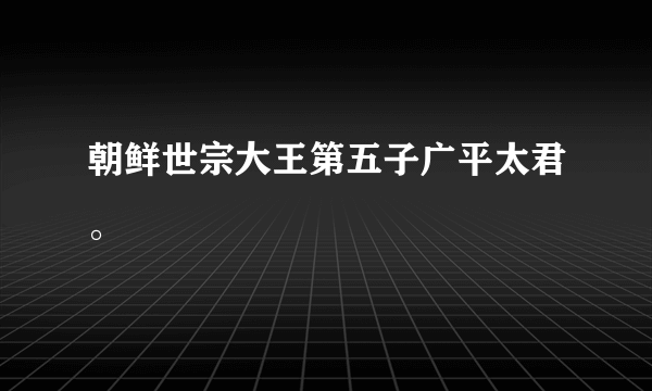 朝鲜世宗大王第五子广平太君。