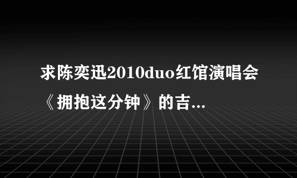 求陈奕迅2010duo红馆演唱会《拥抱这分钟》的吉他谱，恭硕良弹的。。。急求啊！！！！！！！！！！！！！！