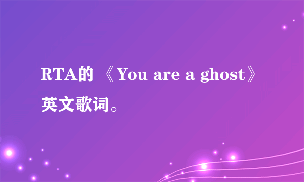 RTA的 《You are a ghost》英文歌词。