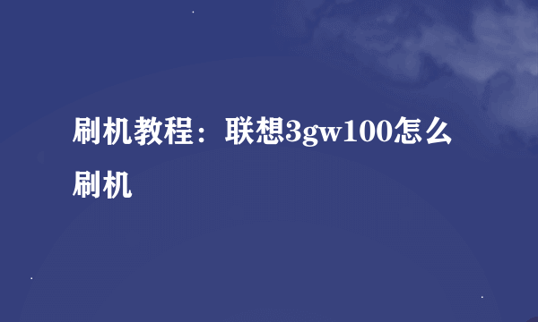 刷机教程：联想3gw100怎么刷机