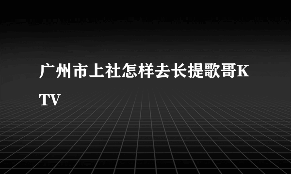 广州市上社怎样去长提歌哥KTV