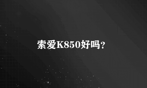 索爱K850好吗？