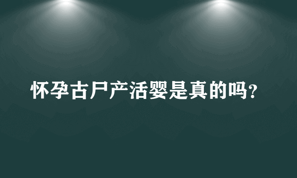 怀孕古尸产活婴是真的吗？