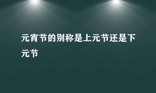 元宵节的别称是上元节还是下元节