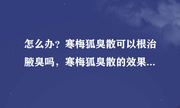 怎么办？寒梅狐臭散可以根治腋臭吗，寒梅狐臭散的效果怎么样？