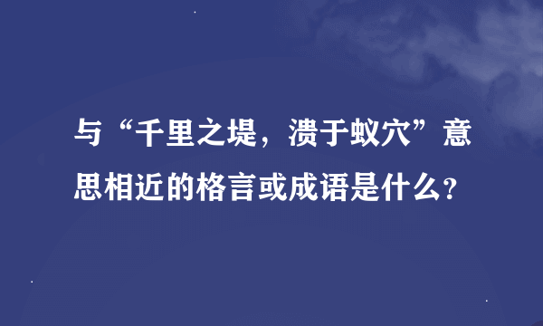 与“千里之堤，溃于蚁穴”意思相近的格言或成语是什么？