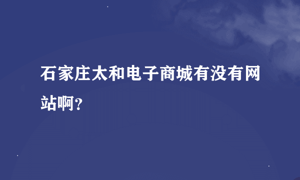 石家庄太和电子商城有没有网站啊？