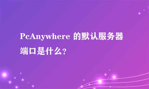 PcAnywhere 的默认服务器端口是什么？