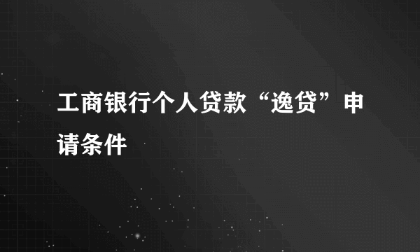 工商银行个人贷款“逸贷”申请条件