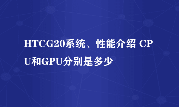 HTCG20系统、性能介绍 CPU和GPU分别是多少