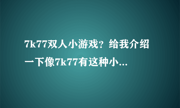 7k77双人小游戏？给我介绍一下像7k77有这种小游戏的网站吧？感激不尽啊。