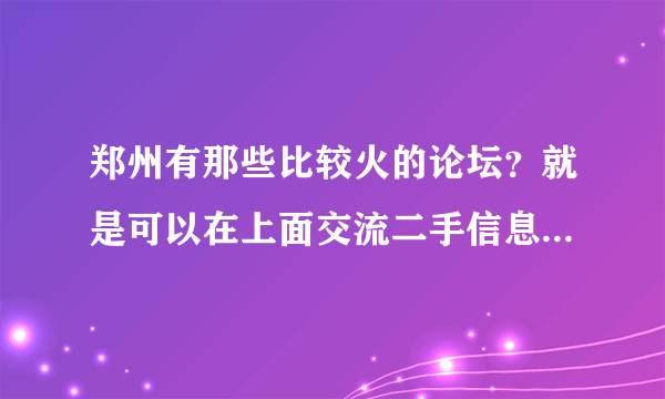 郑州有那些比较火的论坛？就是可以在上面交流二手信息，换物，买票那种。