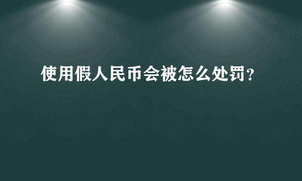 使用假人民币会被怎么处罚？