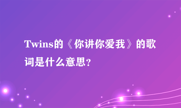 Twins的《你讲你爱我》的歌词是什么意思？