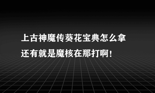 上古神魔传葵花宝典怎么拿 还有就是魔核在那打啊！