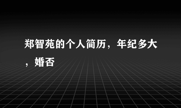 郑智苑的个人简历，年纪多大，婚否