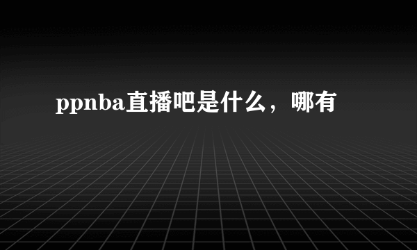 ppnba直播吧是什么，哪有