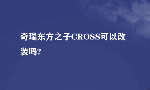 奇瑞东方之子CROSS可以改装吗?