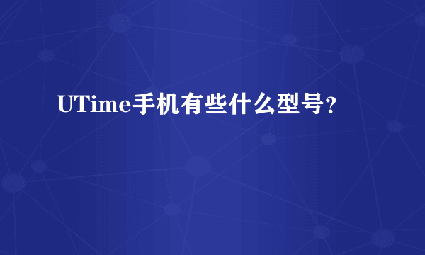 UTime手机有些什么型号？