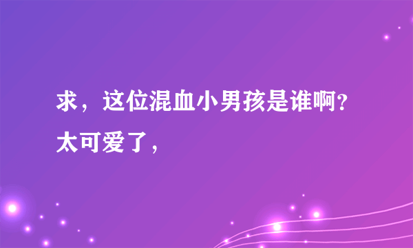 求，这位混血小男孩是谁啊？太可爱了，