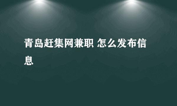 青岛赶集网兼职 怎么发布信息