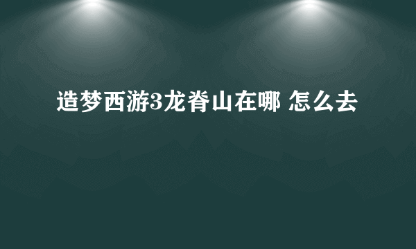 造梦西游3龙脊山在哪 怎么去