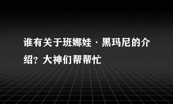 谁有关于班娜娃·黑玛尼的介绍？大神们帮帮忙