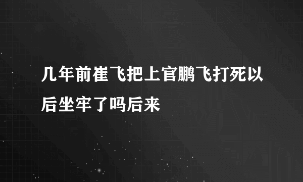 几年前崔飞把上官鹏飞打死以后坐牢了吗后来