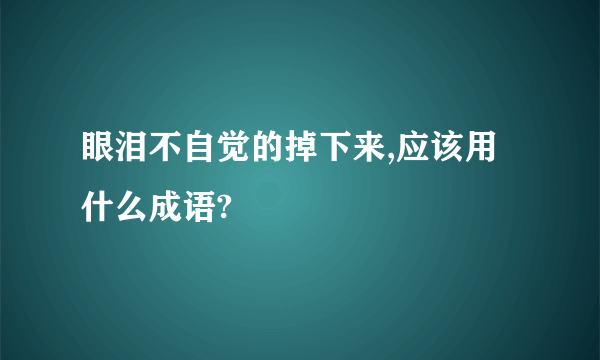 眼泪不自觉的掉下来,应该用什么成语?