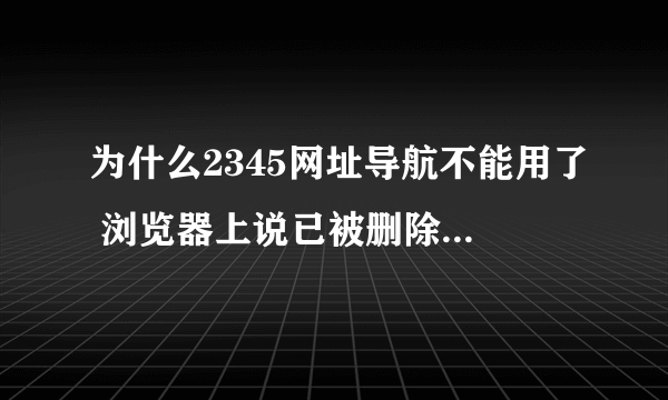 为什么2345网址导航不能用了 浏览器上说已被删除了 那位大哥帮帮忙