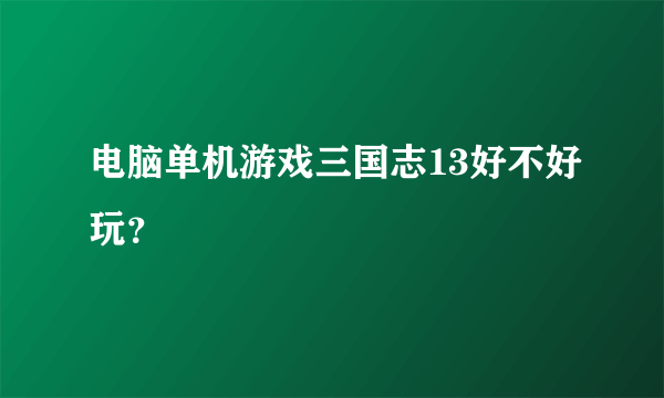 电脑单机游戏三国志13好不好玩？