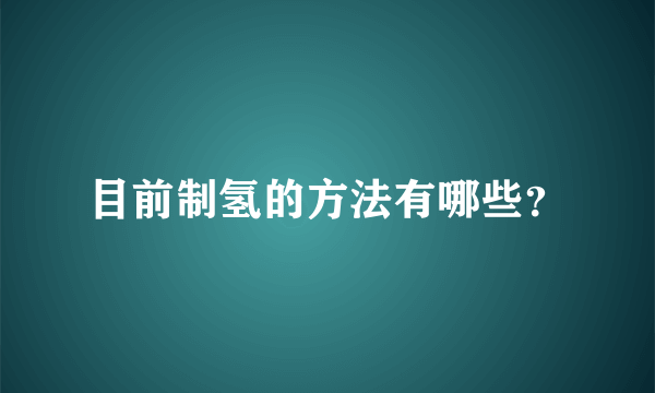 目前制氢的方法有哪些？