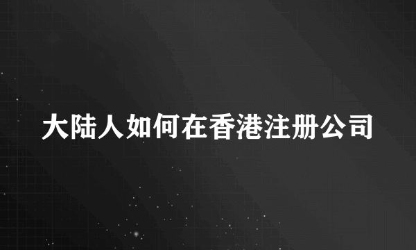 大陆人如何在香港注册公司