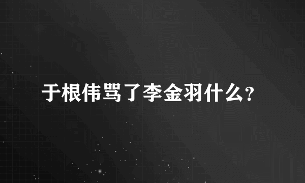 于根伟骂了李金羽什么？