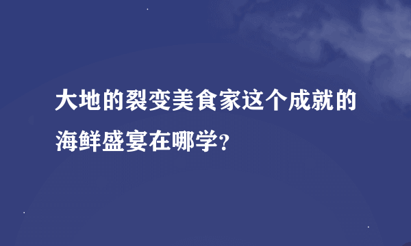 大地的裂变美食家这个成就的海鲜盛宴在哪学？