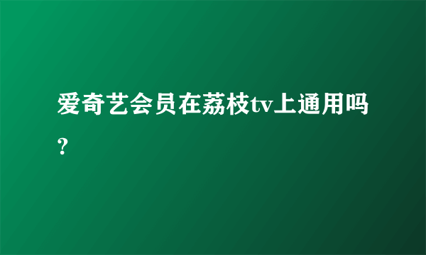 爱奇艺会员在荔枝tv上通用吗?