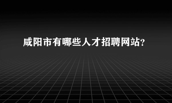 咸阳市有哪些人才招聘网站？