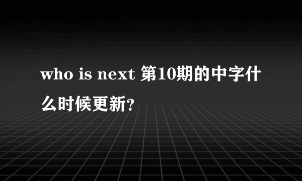 who is next 第10期的中字什么时候更新？