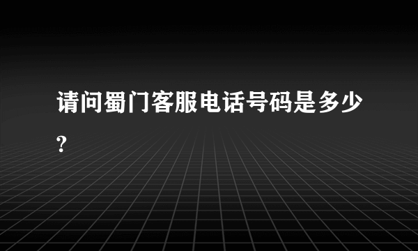 请问蜀门客服电话号码是多少?