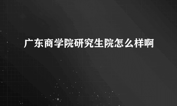 广东商学院研究生院怎么样啊