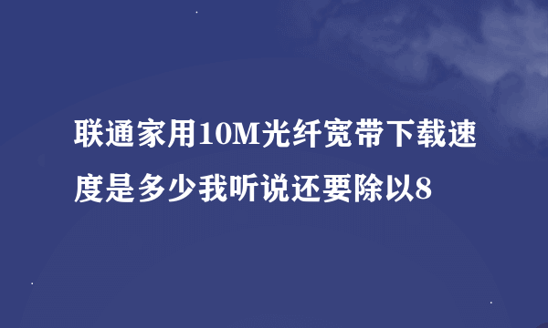 联通家用10M光纤宽带下载速度是多少我听说还要除以8