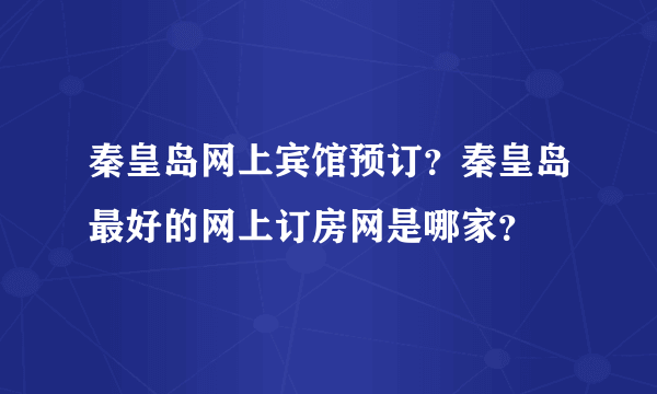 秦皇岛网上宾馆预订？秦皇岛最好的网上订房网是哪家？