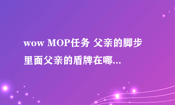 wow MOP任务 父亲的脚步 里面父亲的盾牌在哪里？按自带位置提示在城门口转了一刻钟没见到。