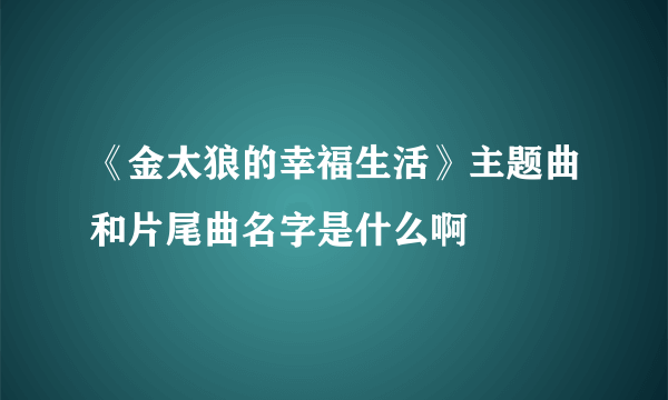 《金太狼的幸福生活》主题曲和片尾曲名字是什么啊