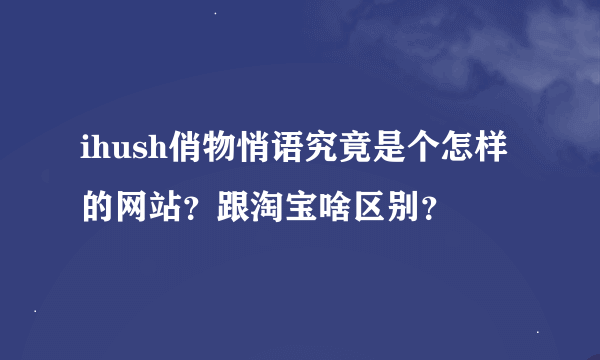 ihush俏物悄语究竟是个怎样的网站？跟淘宝啥区别？