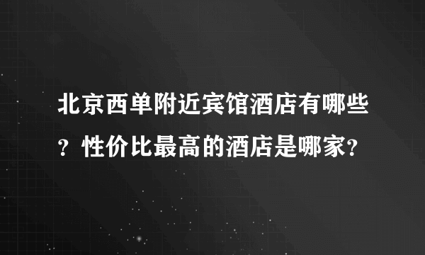 北京西单附近宾馆酒店有哪些？性价比最高的酒店是哪家？